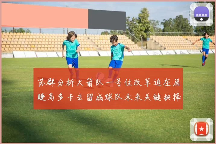 苏群分析火箭队一号位改革迫在眉睫乌多卡去留成球队未来关键抉择