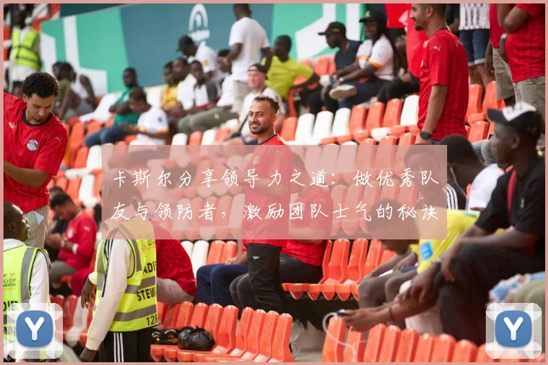 卡斯尔分享领导力之道：做优秀队友与领防者，激励团队士气的秘诀