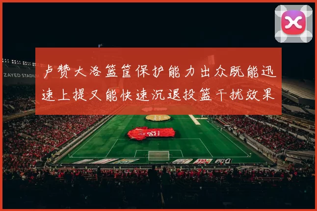 卢赞大洛篮筐保护能力出众既能迅速上提又能快速沉退投篮干扰效果显著