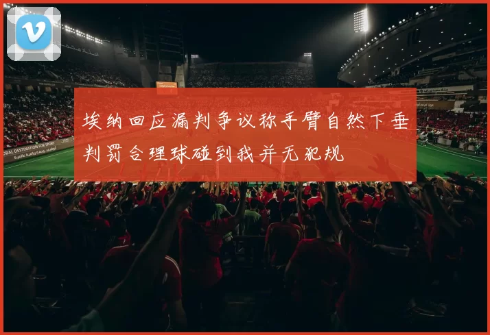 埃纳回应漏判争议称手臂自然下垂判罚合理球碰到我并无犯规