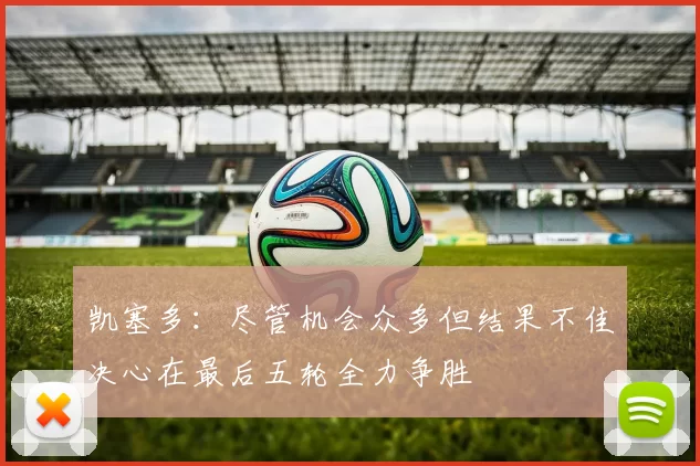 凯塞多：尽管机会众多但结果不佳决心在最后五轮全力争胜
