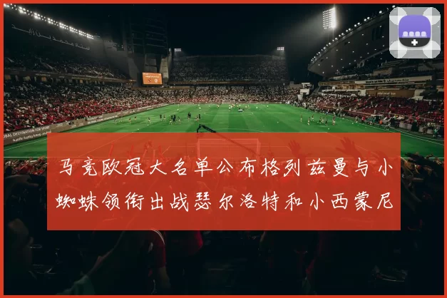 马竞欧冠大名单公布格列兹曼与小蜘蛛领衔出战瑟尔洛特和小西蒙尼在列