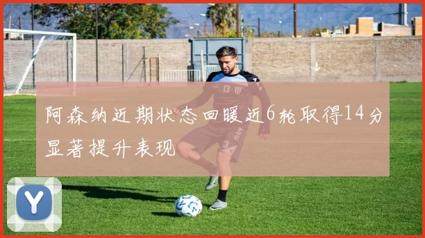 阿森纳近期状态回暖近6轮取得14分显著提升表现