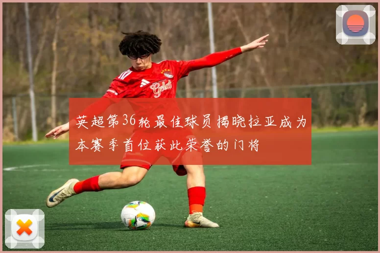 英超第36轮最佳球员揭晓拉亚成为本赛季首位获此荣誉的门将