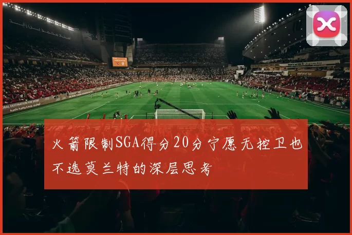 火箭限制SGA得分20分宁愿无控卫也不选莫兰特的深层思考