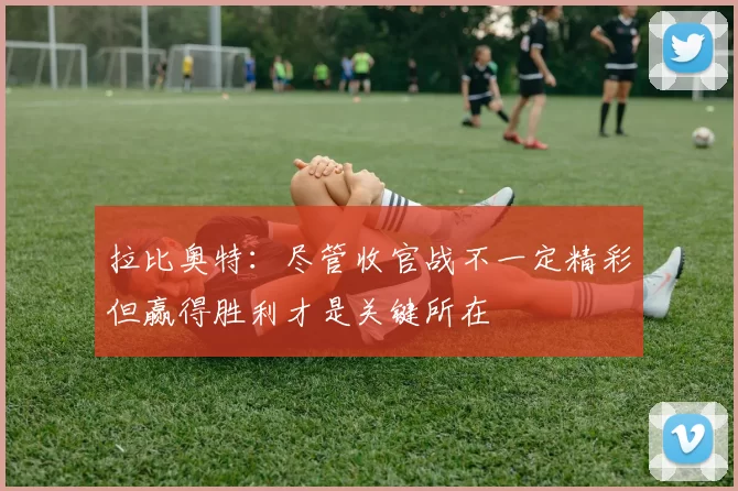 拉比奥特：尽管收官战不一定精彩但赢得胜利才是关键所在