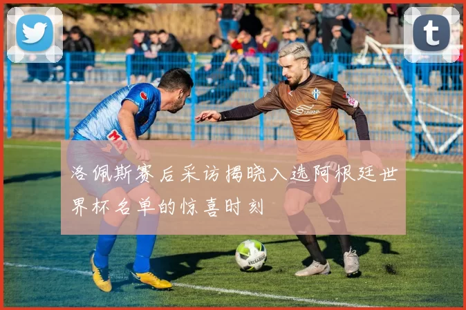 洛佩斯赛后采访揭晓入选阿根廷世界杯名单的惊喜时刻