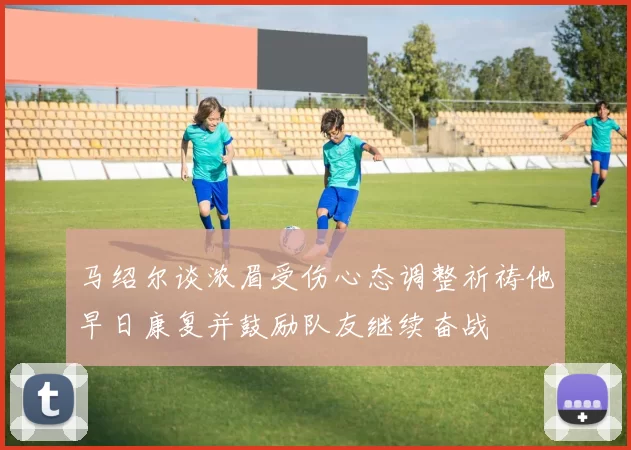 马绍尔谈浓眉受伤心态调整祈祷他早日康复并鼓励队友继续奋战