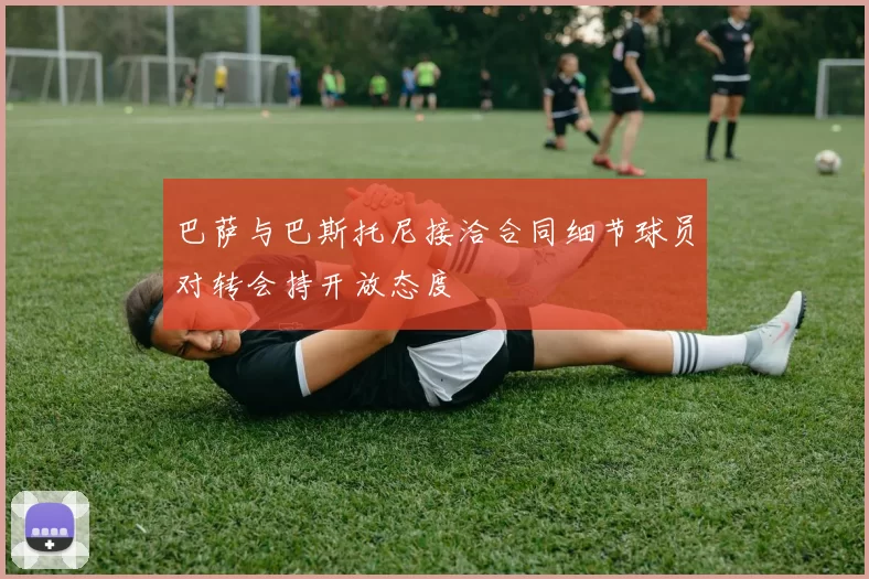 巴萨与巴斯托尼接洽合同细节球员对转会持开放态度