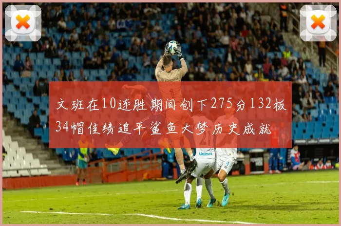 文班在10连胜期间创下275分132板34帽佳绩追平鲨鱼大梦历史成就