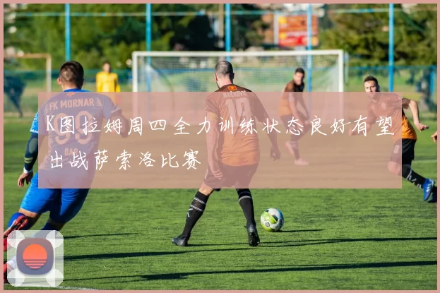 K图拉姆周四全力训练状态良好有望出战萨索洛比赛
