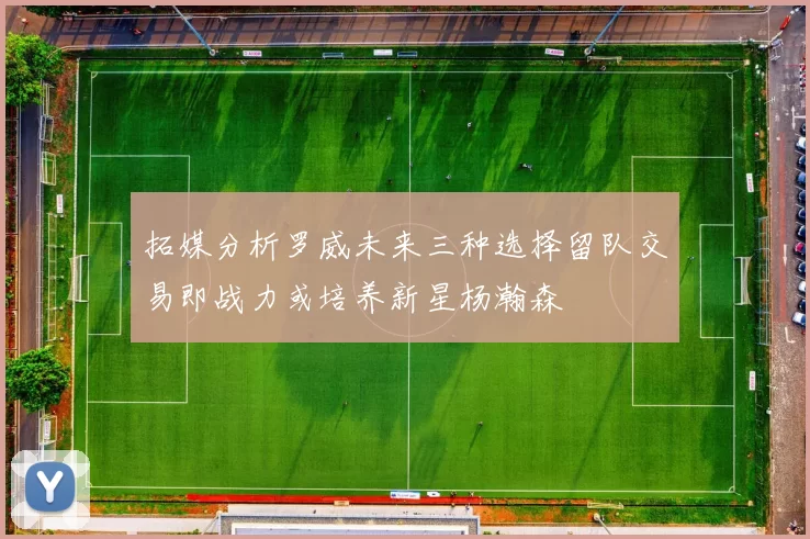 拓媒分析罗威未来三种选择留队交易即战力或培养新星杨瀚森
