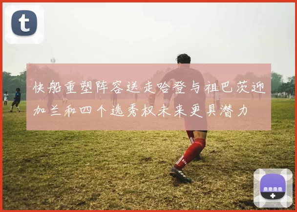 快船重塑阵容送走哈登与祖巴茨迎加兰和四个选秀权未来更具潜力
