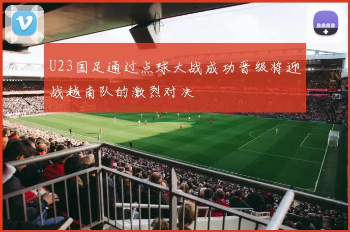 U23国足通过点球大战成功晋级将迎战越南队的激烈对决