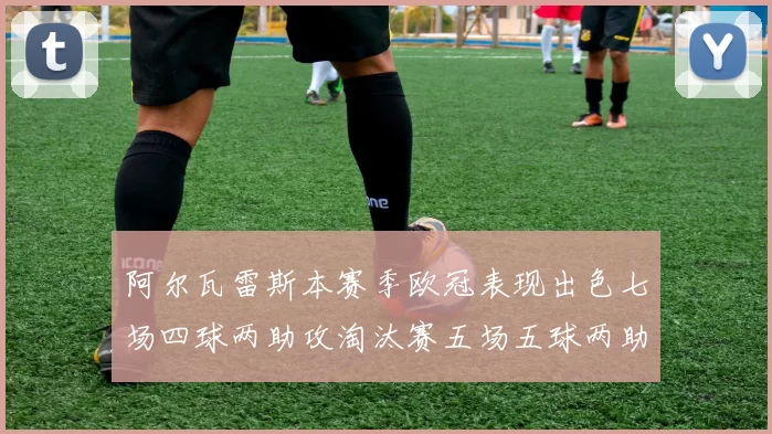 阿尔瓦雷斯本赛季欧冠表现出色七场四球两助攻淘汰赛五场五球两助攻