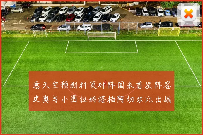 意天空预测科莫对阵国米首发阵容皮奥与小图拉姆搭档阿切尔比出战