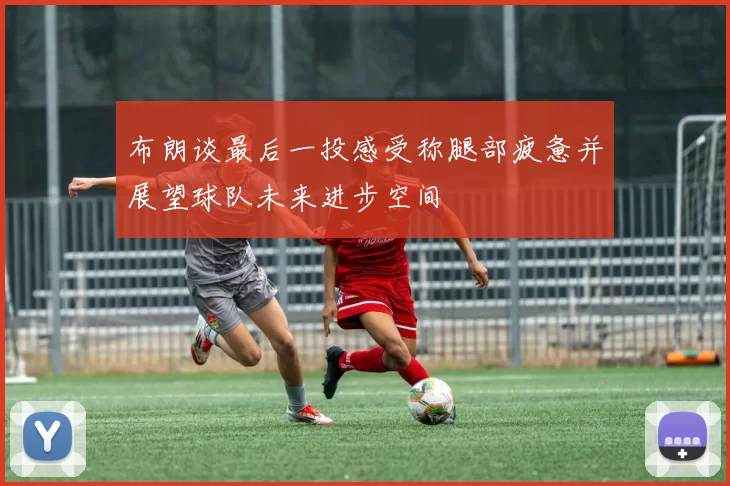 布朗谈最后一投感受称腿部疲惫并展望球队未来进步空间