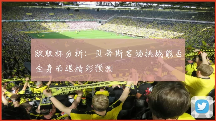 欧联杯分析：贝蒂斯客场挑战能否全身而退精彩预测
