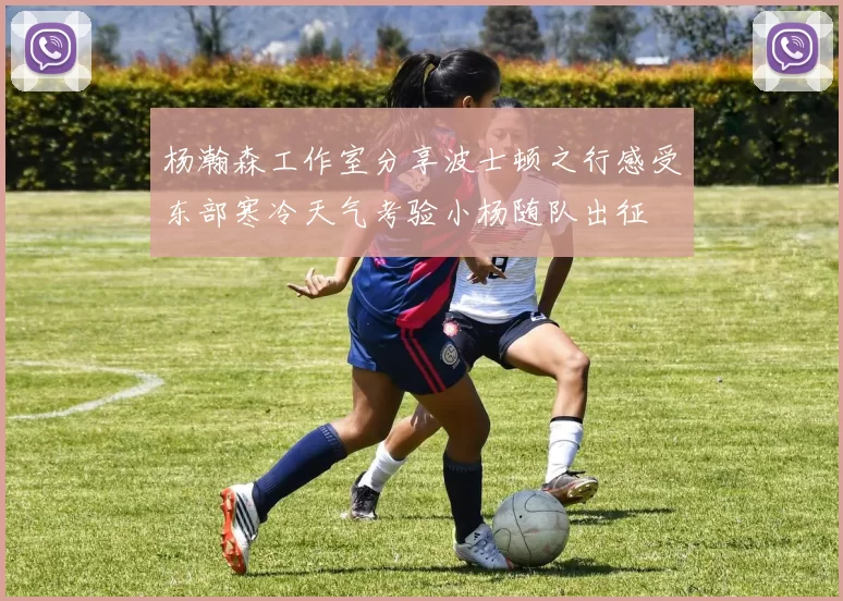 杨瀚森工作室分享波士顿之行感受东部寒冷天气考验小杨随队出征