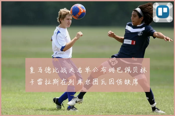 皇马德比战大名单公布姆巴佩贝林卡雷拉斯在列库尔图瓦因伤缺席