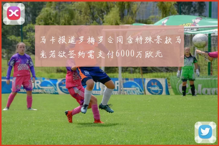 马卡报道罗梅罗合同含特殊条款马竞若欲签约需支付6000万欧元