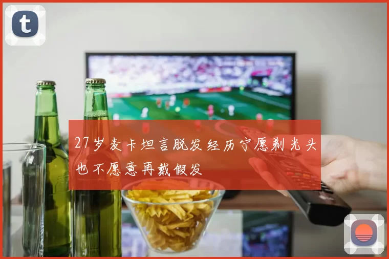27岁麦卡坦言脱发经历宁愿剃光头也不愿意再戴假发