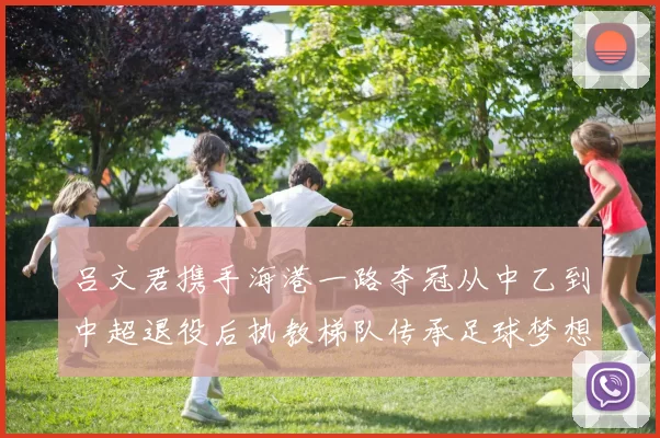 吕文君携手海港一路夺冠从中乙到中超退役后执教梯队传承足球梦想